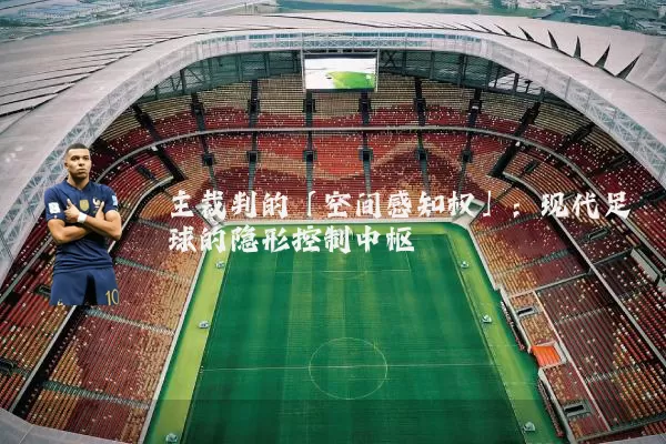 主裁判的「空间感知权」：现代足球的隐形控制中枢