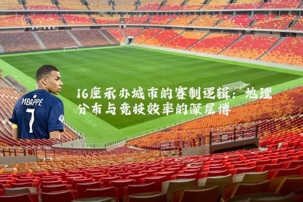 16座承办城市的赛制逻辑：地理分布与竞技效率的深层博弈