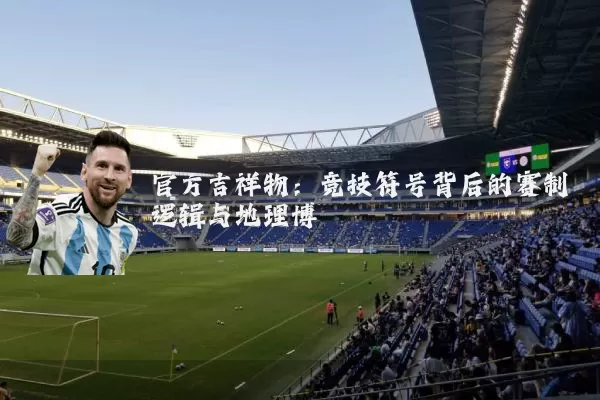 官方吉祥物：竞技符号背后的赛制逻辑与地理博弈