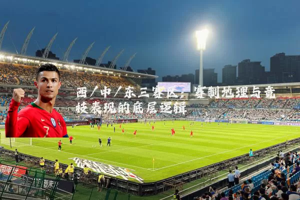 西/中/东三赛区：赛制地理与竞技表现的底层逻辑