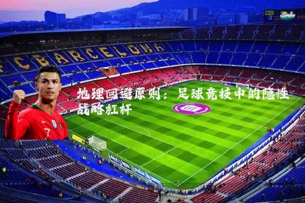 地理回避原则:足球竞技中的隐性战略杠杆