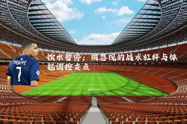 饮水暂停:被忽视的战术杠杆与体能调控支点
