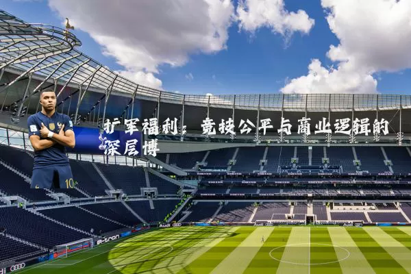 扩军福利:竞技公平与商业逻辑的深层博弈