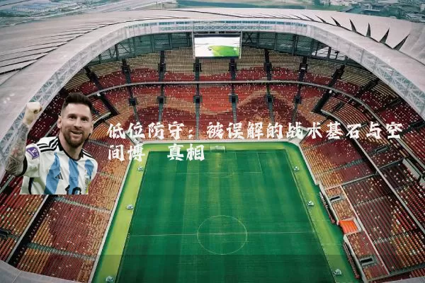 低位防守:被误解的战术基石与空间博弈真相
